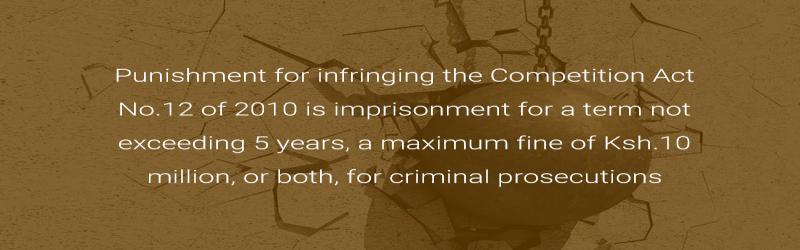 Punishment for infringing the Competition Act No.12 of 2010 is imprisonment for a term not exceeding 5 years, a maximum fine of Ksh.10 million, or both, for criminal prosecutions.